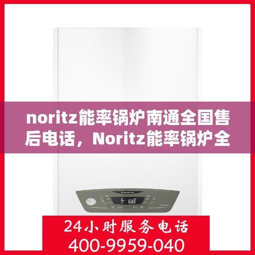 noritz能率锅炉南通全国售后电话，Noritz能率锅炉全国售后电话及南通地区服务热线