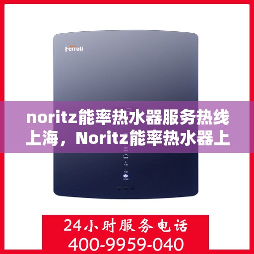 noritz能率热水器服务热线上海，Noritz能率热水器上海服务热线详解，专业解决您的热水问题