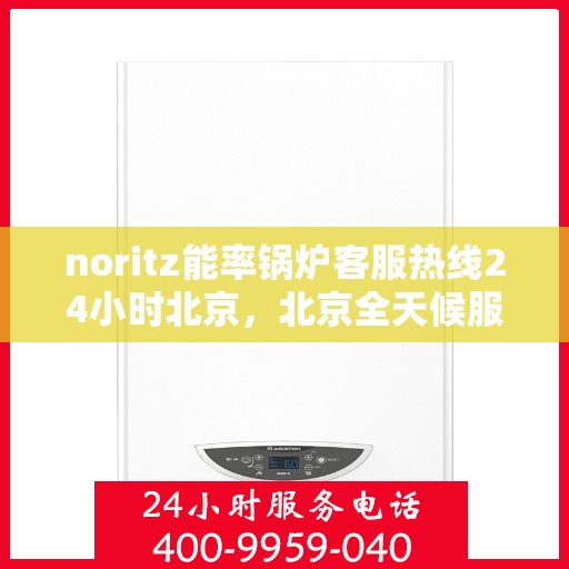 noritz能率锅炉客服热线24小时北京，北京全天候服务，Noritz能率锅炉24小时客服热线