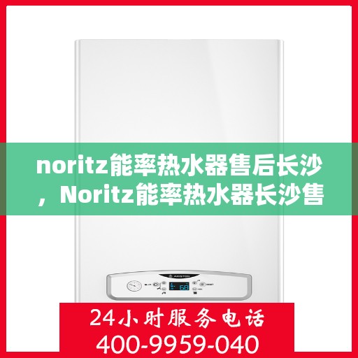 noritz能率热水器售后长沙，Noritz能率热水器长沙售后服务中心，专业维修，贴心服务