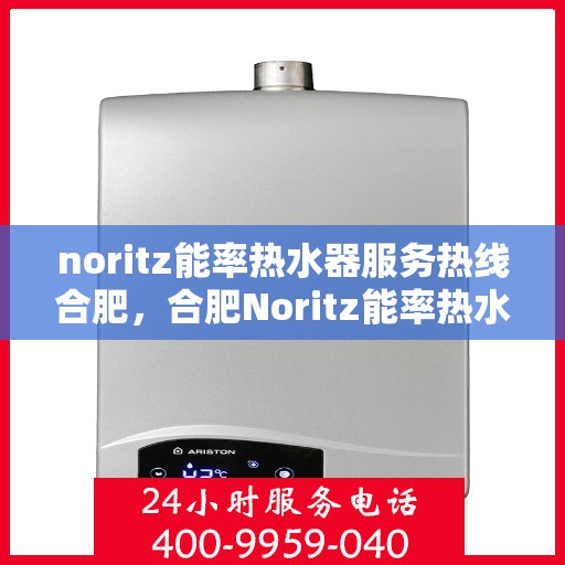 noritz能率热水器服务热线合肥，合肥Noritz能率热水器服务热线指南