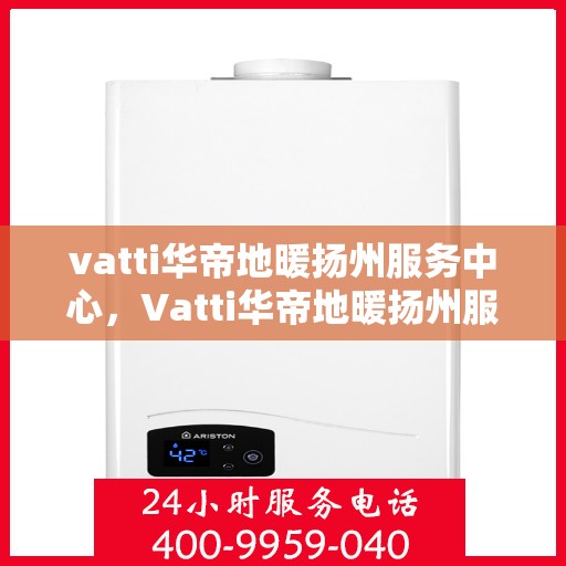 vatti华帝地暖扬州服务中心，Vatti华帝地暖扬州服务中心，专业品质，温暖您的生活