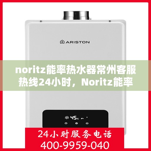 noritz能率热水器常州客服热线24小时，Noritz能率热水器常州全天候客服热线，贴心服务随时在线