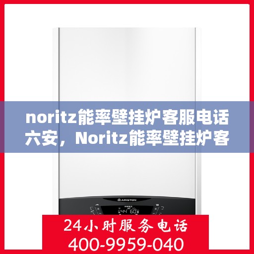 noritz能率壁挂炉客服电话六安，Noritz能率壁挂炉客服热线在六安，专业解答，温暖您的生活