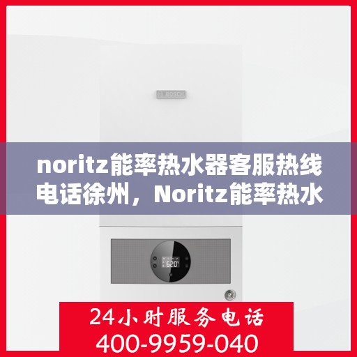 noritz能率热水器客服热线电话徐州，Noritz能率热水器徐州客服热线电话及售后服务指南