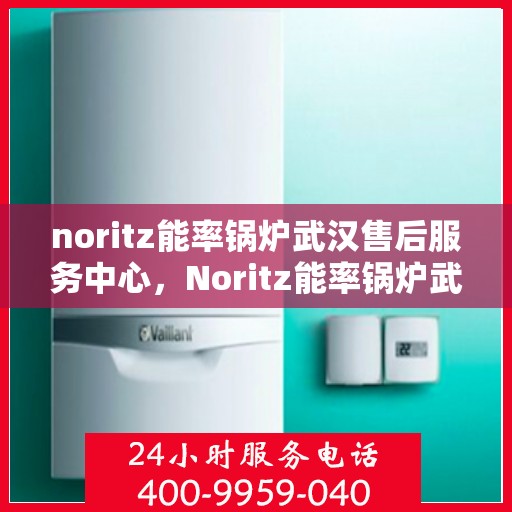 noritz能率锅炉武汉售后服务中心，Noritz能率锅炉武汉售后服务中心，专业维修，高效服务