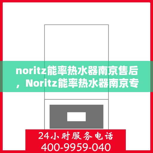 noritz能率热水器南京售后，Noritz能率热水器南京专业售后维修服务指南