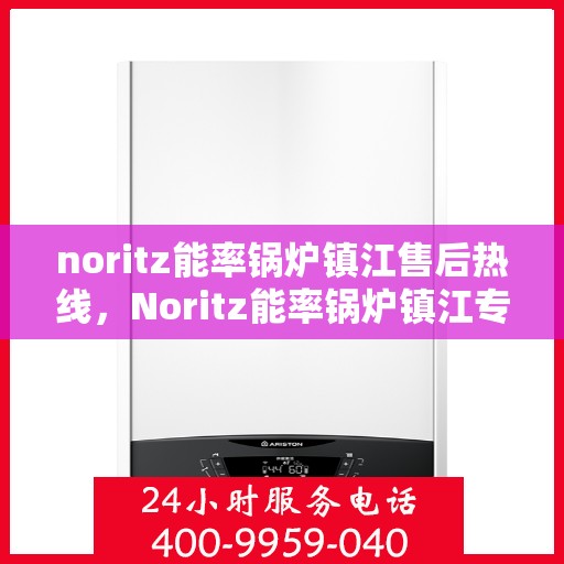 noritz能率锅炉镇江售后热线，Noritz能率锅炉镇江专业售后热线，一站式解决您的锅炉问题