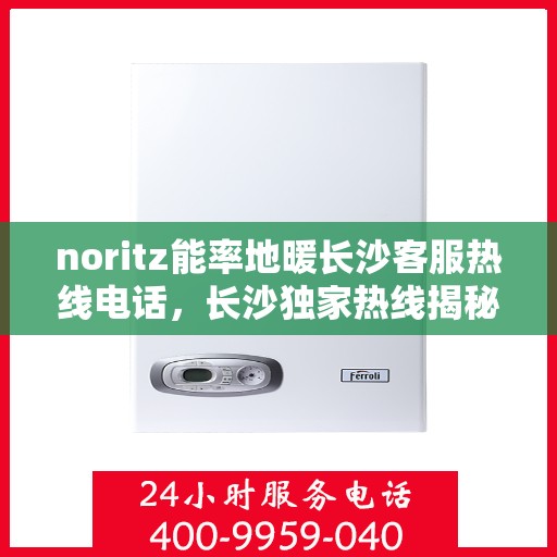 noritz能率地暖长沙客服热线电话，长沙独家热线揭秘，Noritz能率地暖客服热线电话全攻略
