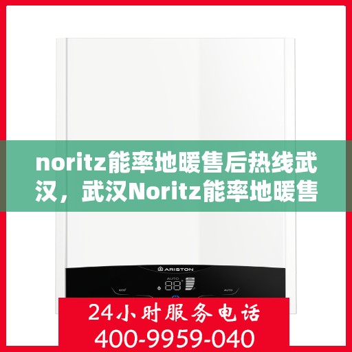 noritz能率地暖售后热线武汉，武汉Noritz能率地暖售后服务热线详解
