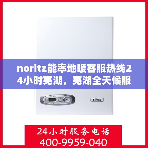 noritz能率地暖客服热线24小时芜湖，芜湖全天候服务热线，Noritz能率地暖客服热线24小时为您服务