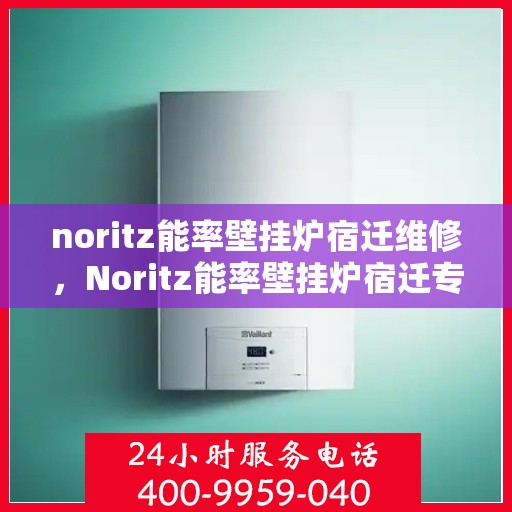 noritz能率壁挂炉宿迁维修，Noritz能率壁挂炉宿迁专业维修服务