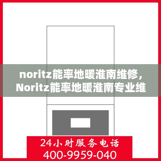 noritz能率地暖淮南维修，Noritz能率地暖淮南专业维修服务