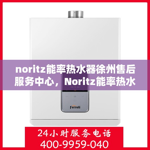 noritz能率热水器徐州售后服务中心，Noritz能率热水器徐州售后服务中心，专业维修，贴心服务