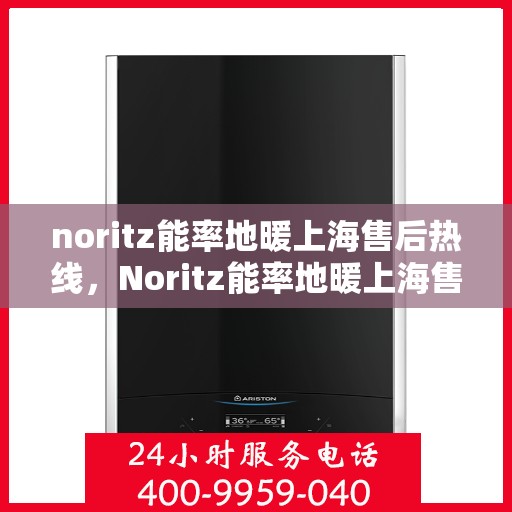 noritz能率地暖上海售后热线，Noritz能率地暖上海售后服务热线全解析