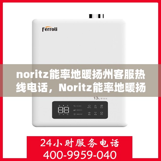 noritz能率地暖扬州客服热线电话，Noritz能率地暖扬州客服热线全攻略，解决您的地暖问题