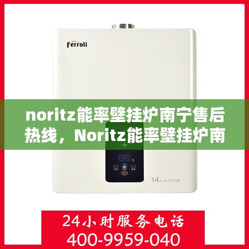 noritz能率壁挂炉南宁售后热线，Noritz能率壁挂炉南宁售后热线及维修服务全解析