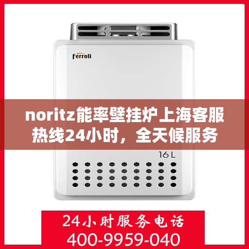 noritz能率壁挂炉上海客服热线24小时，全天候服务，Noritz能率壁挂炉上海客服热线24小时在线为您解答疑问