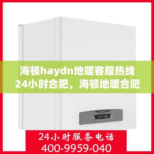 海顿haydn地暖客服热线24小时合肥，海顿地暖合肥24小时客服热线全面解答，温暖您的生活