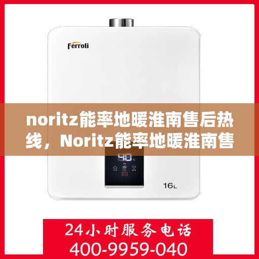 noritz能率地暖淮南售后热线，Noritz能率地暖淮南售后服务热线全解析