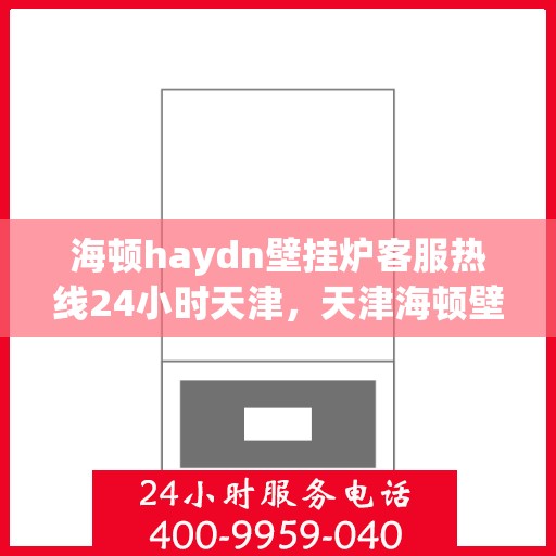 海顿haydn壁挂炉客服热线24小时天津，天津海顿壁挂炉客服热线全天候服务，专业解答您的疑问
