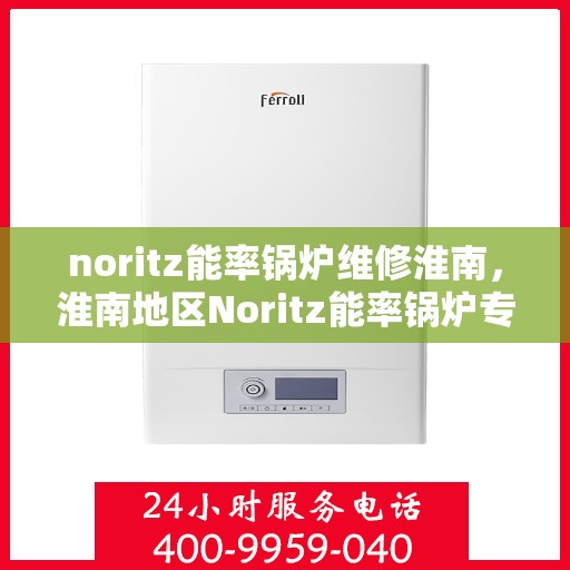 noritz能率锅炉维修淮南，淮南地区Noritz能率锅炉专业维修指南