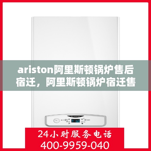 ariston阿里斯顿锅炉售后宿迁，阿里斯顿锅炉宿迁售后服务中心专业服务解析