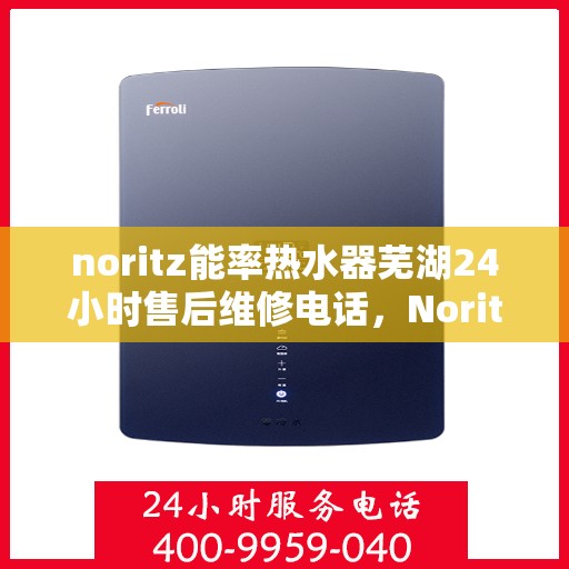noritz能率热水器芜湖24小时售后维修电话，Noritz能率热水器芜湖全天候售后维修服务热线