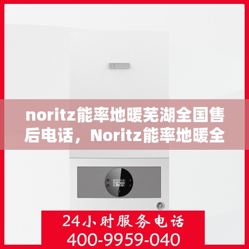 noritz能率地暖芜湖全国售后电话，Noritz能率地暖全国售后热线在芜湖，一站式服务解决您的地暖问题