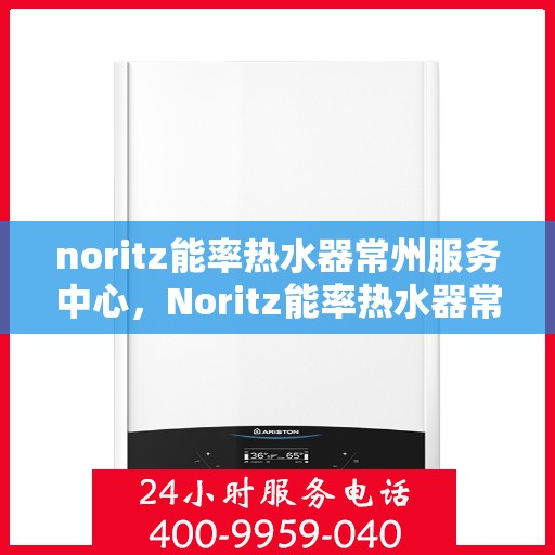 noritz能率热水器常州服务中心，Noritz能率热水器常州服务中心，专业维修，高效服务