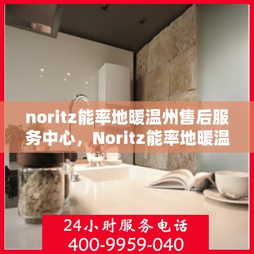 noritz能率地暖温州售后服务中心，Noritz能率地暖温州售后中心，专业服务，温暖您的生活