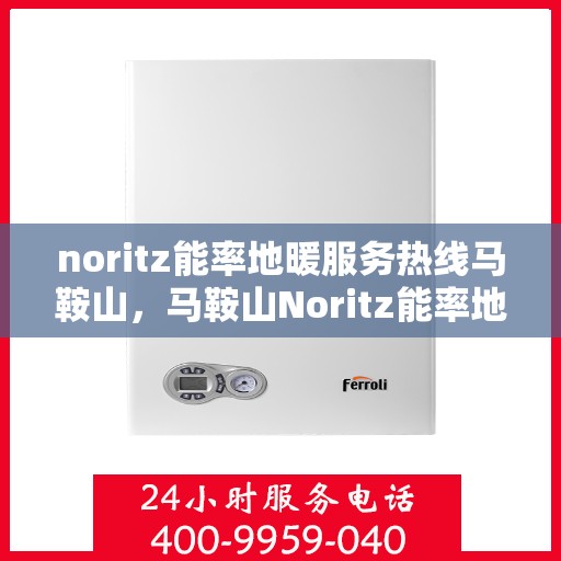 noritz能率地暖服务热线马鞍山，马鞍山Noritz能率地暖服务热线，专业解决您的地暖问题