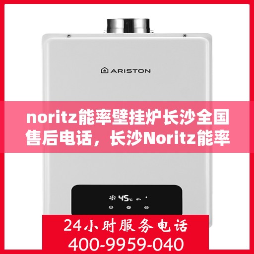 noritz能率壁挂炉长沙全国售后电话，长沙Noritz能率壁挂炉售后全国服务热线电话公布
