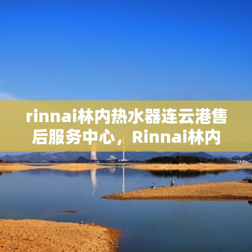 rinnai林内热水器连云港售后服务中心，Rinnai林内热水器连云港售后服务中心，专业维修，贴心服务
