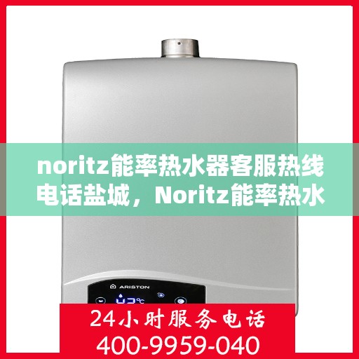 noritz能率热水器客服热线电话盐城，Noritz能率热水器盐城客服热线电话及售后服务指南