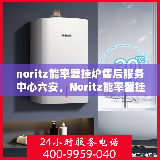noritz能率壁挂炉售后服务中心六安，Noritz能率壁挂炉六安售后服务中心，专业维修，贴心服务