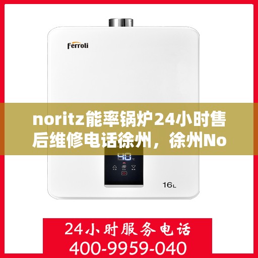 noritz能率锅炉24小时售后维修电话徐州，徐州Noritz能率锅炉全天候售后维修服务热线公布