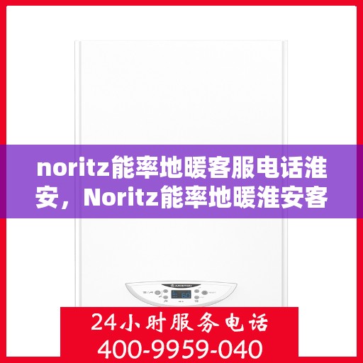 noritz能率地暖客服电话淮安，Noritz能率地暖淮安客服热线及咨询地址全攻略
