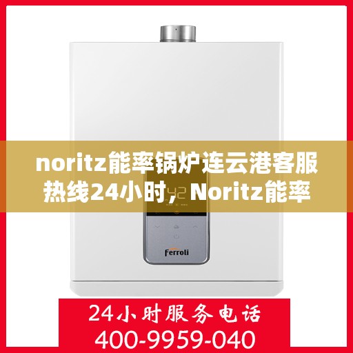 noritz能率锅炉连云港客服热线24小时，Noritz能率锅炉连云港全天候客服热线，贴心服务随时在线