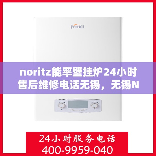 noritz能率壁挂炉24小时售后维修电话无锡，无锡Noritz能率壁挂炉全天候售后维修服务热线