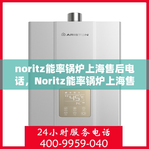 noritz能率锅炉上海售后电话，Noritz能率锅炉上海售后热线及服务指南