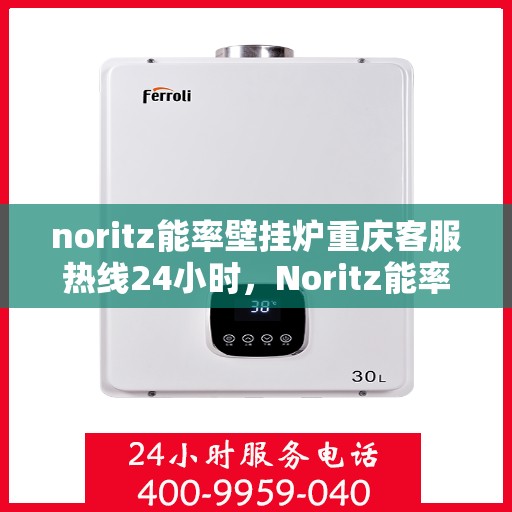 noritz能率壁挂炉重庆客服热线24小时，Noritz能率壁挂炉重庆全天候客服热线，贴心服务随时在线