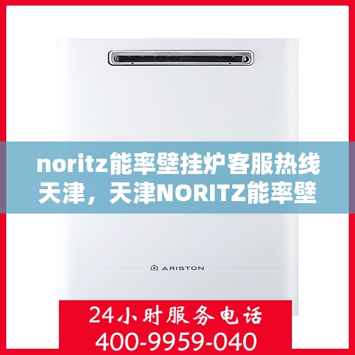 noritz能率壁挂炉客服热线天津，天津NORITZ能率壁挂炉客服热线详解
