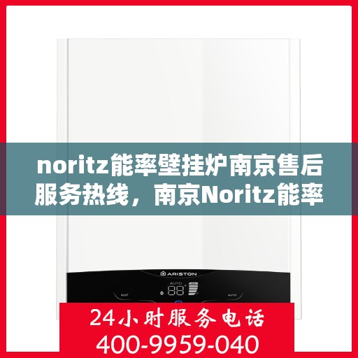 noritz能率壁挂炉南京售后服务热线，南京Noritz能率壁挂炉售后服务热线及专业维修支持