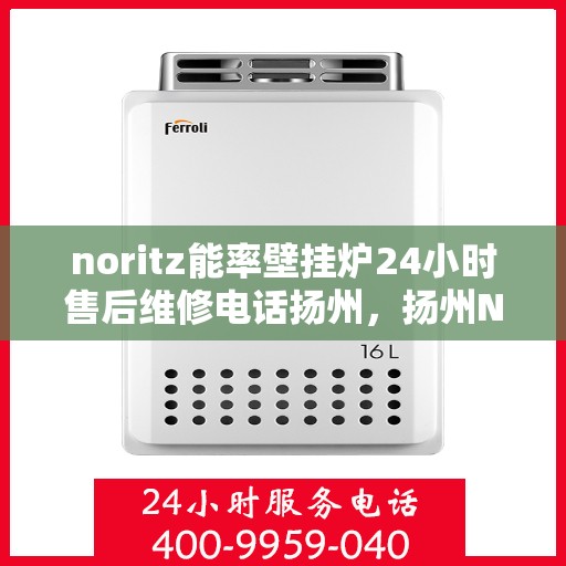 noritz能率壁挂炉24小时售后维修电话扬州，扬州Noritz能率壁挂炉全天候售后维修服务热线
