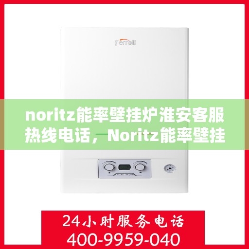 noritz能率壁挂炉淮安客服热线电话，Noritz能率壁挂炉淮安客服热线全攻略，专业解答，贴心服务