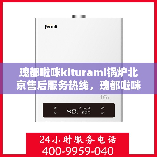 瑰都啦咪kiturami锅炉北京售后服务热线，瑰都啦咪Kiturami锅炉北京售后服务热线，专业团队为您提供全方位支持