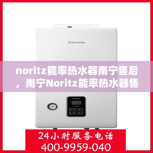 noritz能率热水器南宁售后，南宁Noritz能率热水器售后维修与服务指南