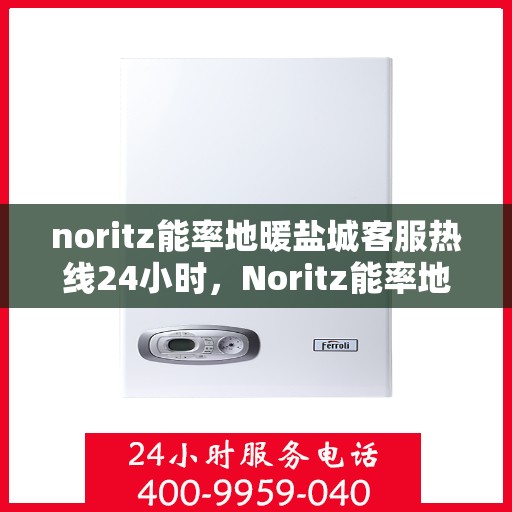 noritz能率地暖盐城客服热线24小时，Noritz能率地暖盐城全天候客服热线，暖心服务不间断