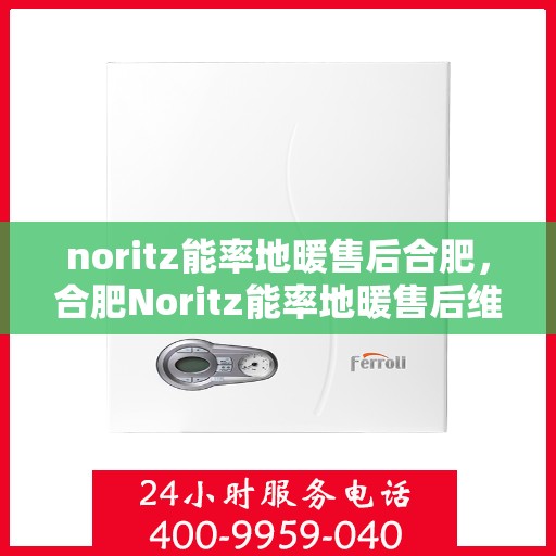 noritz能率地暖售后合肥，合肥Noritz能率地暖售后维修与服务指南